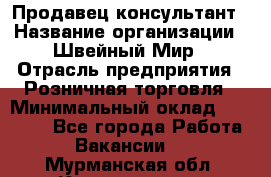 Продавец-консультант › Название организации ­ Швейный Мир › Отрасль предприятия ­ Розничная торговля › Минимальный оклад ­ 30 000 - Все города Работа » Вакансии   . Мурманская обл.,Кандалакша г.